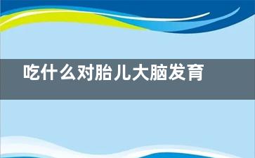 吃什么对胎儿大脑发育好 怀孕期间孕妇吃什么对胎儿好,吃什么对胎儿大脑好